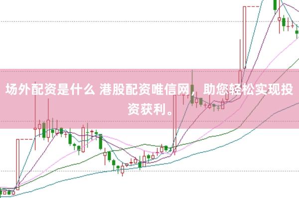 场外配资是什么 港股配资唯信网，助您轻松实现投资获利。