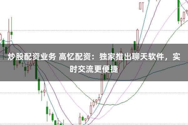 炒股配资业务 高忆配资：独家推出聊天软件，实时交流更便捷