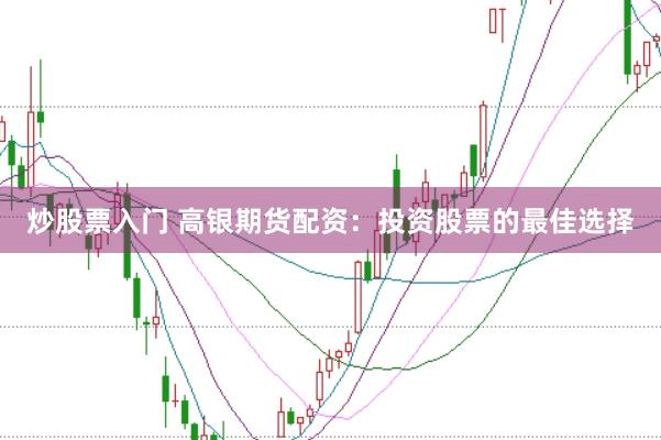 炒股票入门 高银期货配资：投资股票的最佳选择