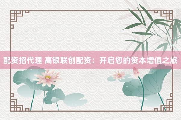 配资招代理 高银联创配资：开启您的资本增值之旅