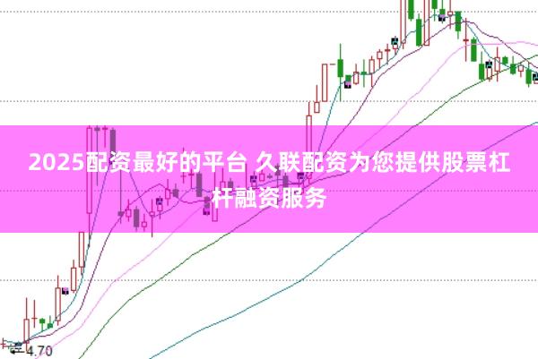 2025配资最好的平台 久联配资为您提供股票杠杆融资服务