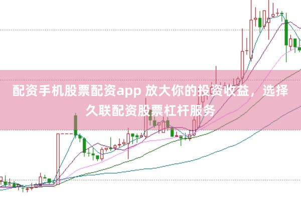 配资手机股票配资app 放大你的投资收益，选择久联配资股票杠杆服务