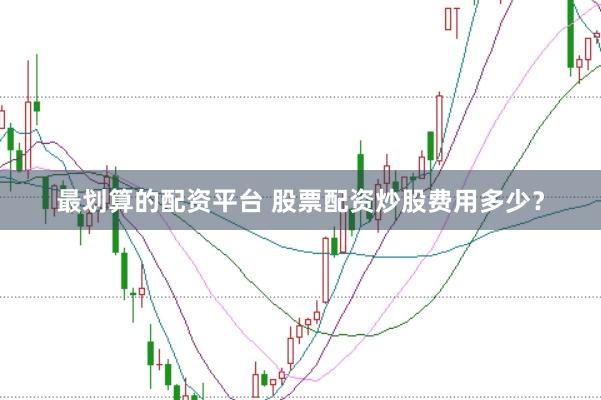 最划算的配资平台 股票配资炒股费用多少？