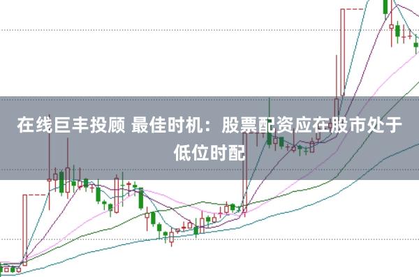 在线巨丰投顾 最佳时机：股票配资应在股市处于低位时配