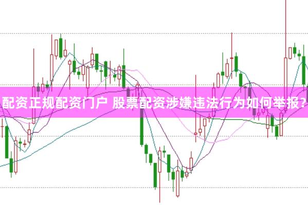 配资正规配资门户 股票配资涉嫌违法行为如何举报?