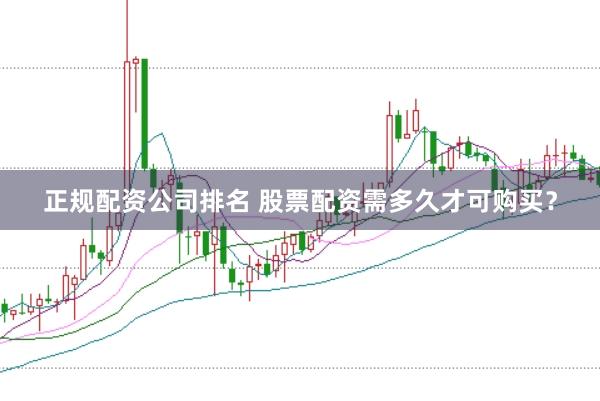 正规配资公司排名 股票配资需多久才可购买？