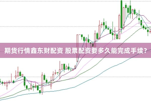 期货行情鑫东财配资 股票配资要多久能完成手续？