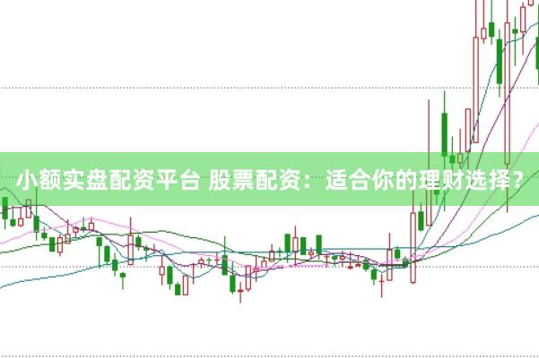 小额实盘配资平台 股票配资：适合你的理财选择？