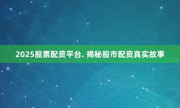 2025股票配资平台. 揭秘股市配资真实故事