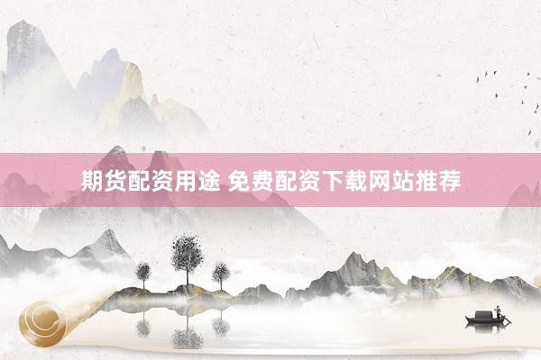 期货配资用途 免费配资下载网站推荐