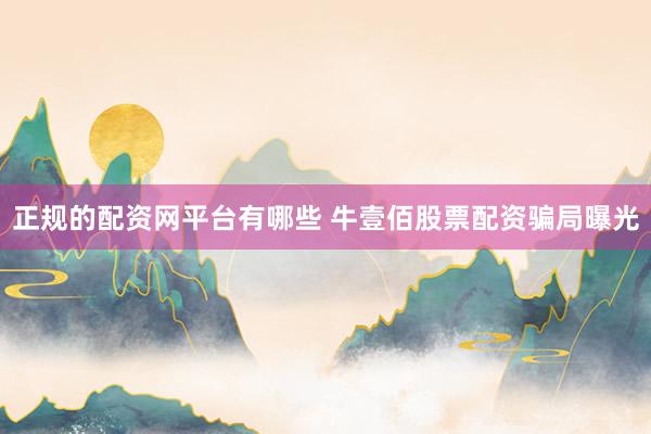 正规的配资网平台有哪些 牛壹佰股票配资骗局曝光