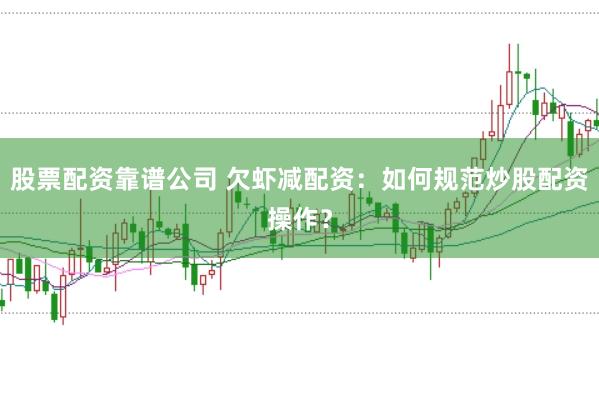 股票配资靠谱公司 欠虾减配资：如何规范炒股配资操作？