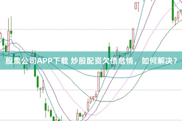 股票公司APP下载 炒股配资欠债危情，如何解决？