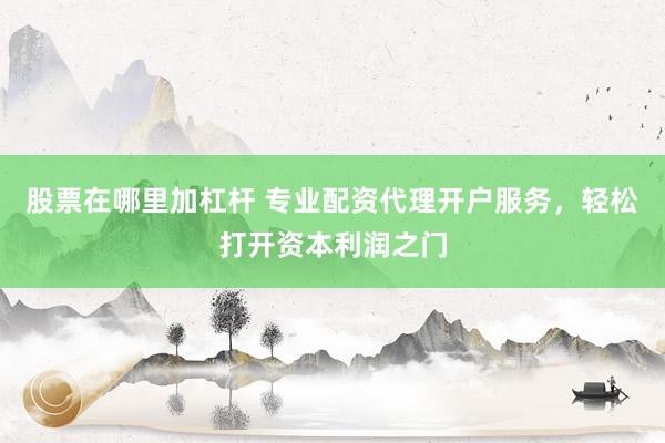 股票在哪里加杠杆 专业配资代理开户服务，轻松打开资本利润之门
