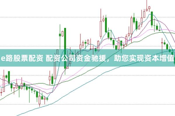 e路股票配资 配资公司资金驰援,助您实现资本增值