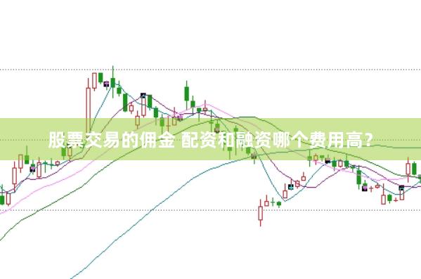 股票交易的佣金 配资和融资哪个费用高？