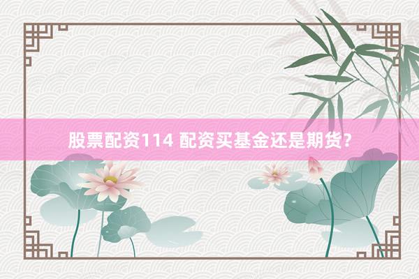 股票配资114 配资买基金还是期货？