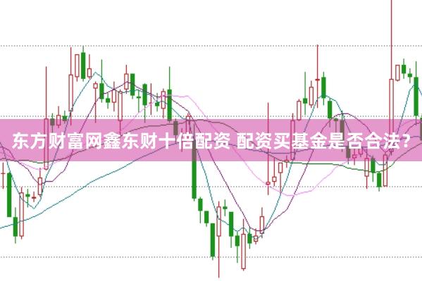 东方财富网鑫东财十倍配资 配资买基金是否合法？