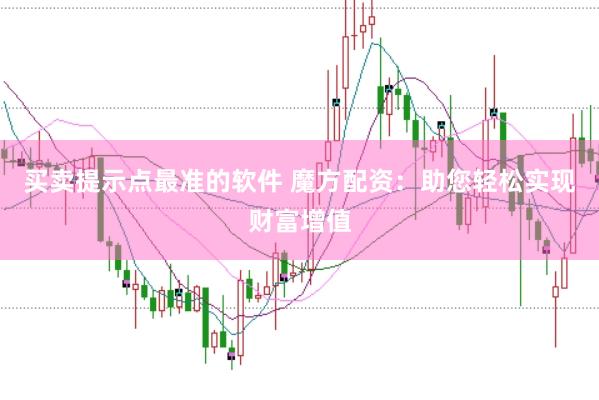 买卖提示点最准的软件 魔方配资：助您轻松实现财富增值