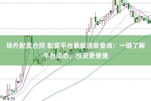 场外配资合同 配资平台最新消息查询：一键了解平台动态，投资更便捷