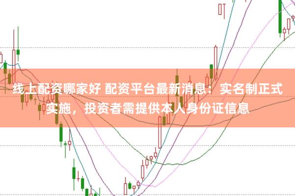线上配资哪家好 配资平台最新消息：实名制正式实施，投资者需提供本人身份证信息
