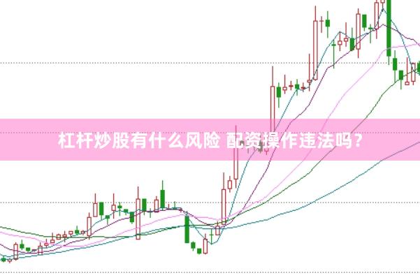 杠杆炒股有什么风险 配资操作违法吗？