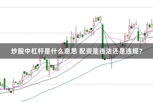 炒股中杠杆是什么意思 配资是违法还是违规？
