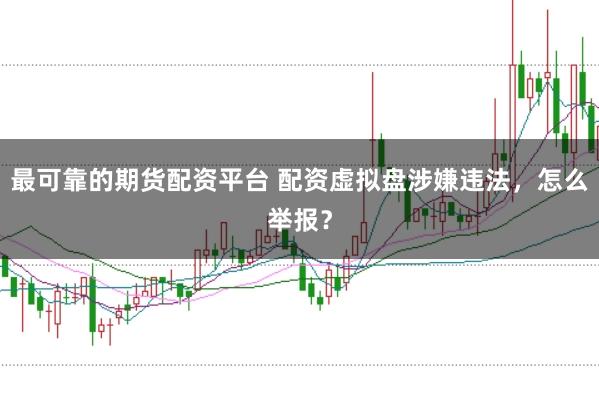 最可靠的期货配资平台 配资虚拟盘涉嫌违法，怎么举报？