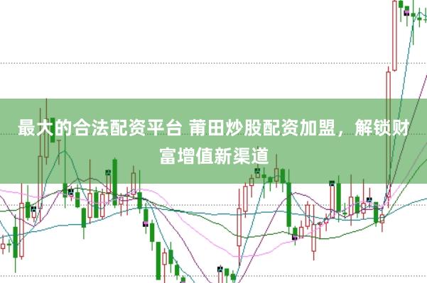 最大的合法配资平台 莆田炒股配资加盟，解锁财富增值新渠道
