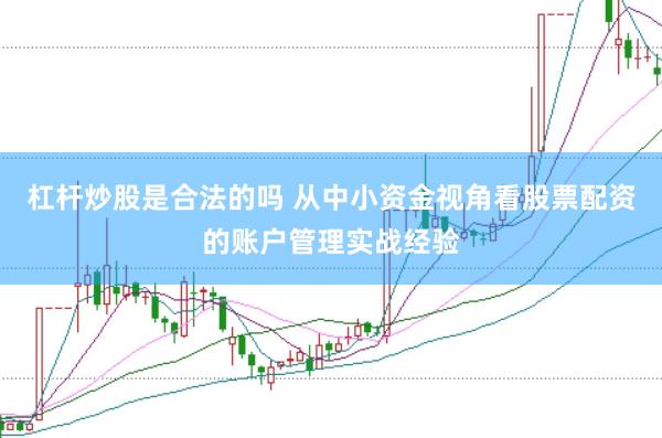 杠杆炒股是合法的吗 从中小资金视角看股票配资的账户管理实战经验