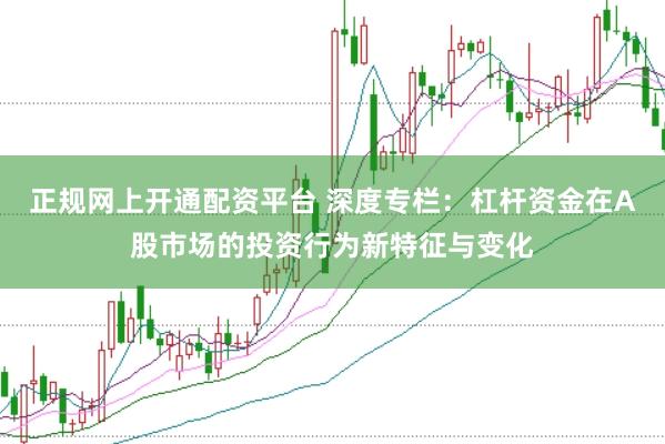 正规网上开通配资平台 深度专栏：杠杆资金在A股市场的投资行为新特征与变化