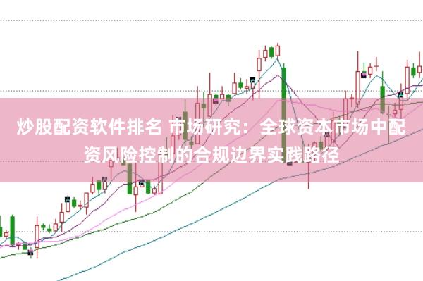 炒股配资软件排名 市场研究：全球资本市场中配资风险控制的合规边界实践路径