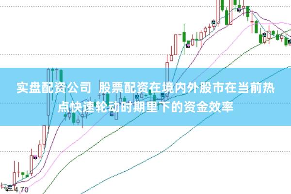 实盘配资公司 股票配资在境内外股市在当前热点快速轮动时期里下的资金效率