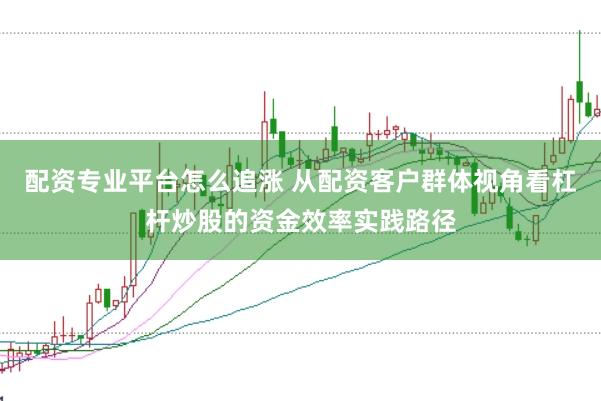 配资专业平台怎么追涨 从配资客户群体视角看杠杆炒股的资金效率实践路径
