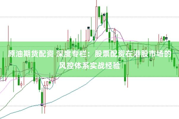 原油期货配资 深度专栏：股票配资在港股市场的风控体系实战经验