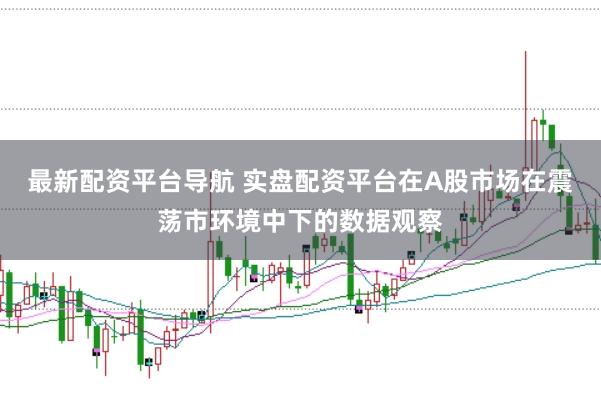 最新配资平台导航 实盘配资平台在A股市场在震荡市环境中下的数据观察