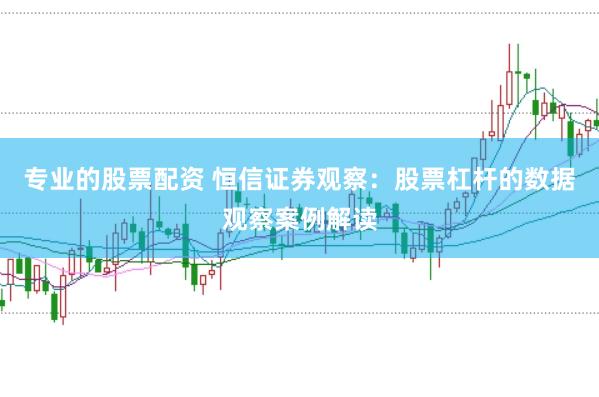专业的股票配资 恒信证券观察：股票杠杆的数据观察案例解读
