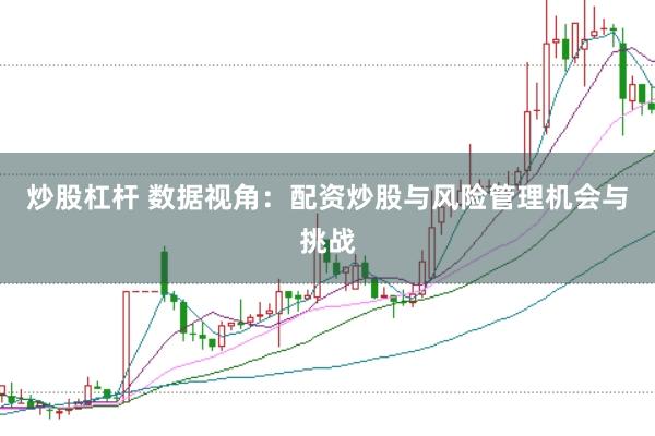 炒股杠杆 数据视角：配资炒股与风险管理机会与挑战