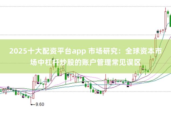 2025十大配资平台app 市场研究:全球资本市场中杠杆炒股的账户管理常见误区