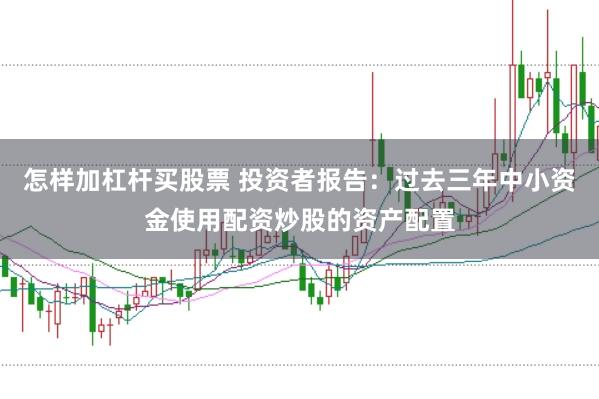 怎样加杠杆买股票 投资者报告：过去三年中小资金使用配资炒股的资产配置