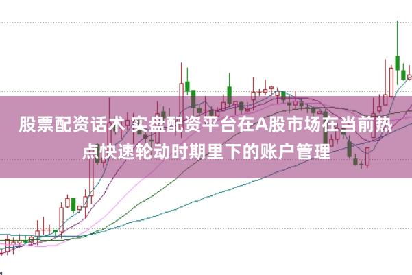 股票配资话术 实盘配资平台在A股市场在当前热点快速轮动时期里下的账户管理