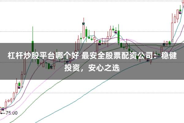 杠杆炒股平台哪个好 最安全股票配资公司:稳健投资,安心之选