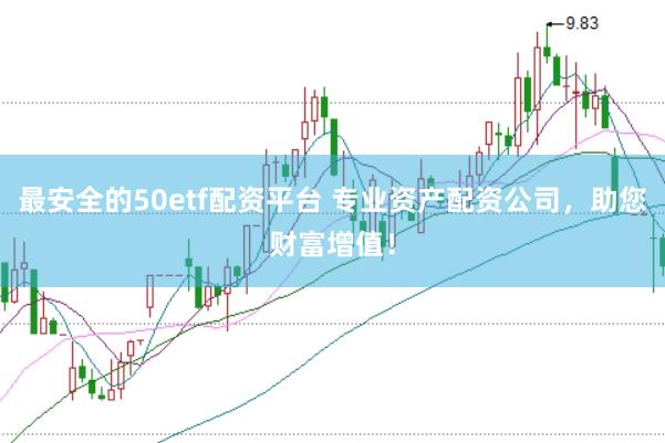 最安全的50etf配资平台 专业资产配资公司，助您财富增值！