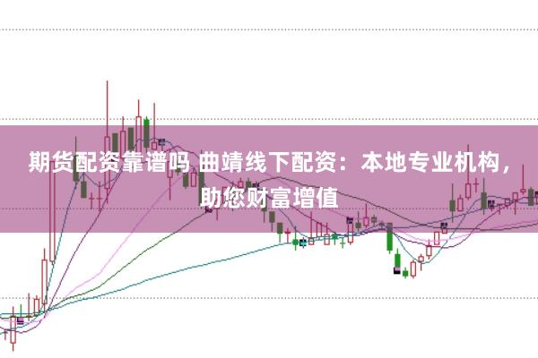 期货配资靠谱吗 曲靖线下配资:本地专业机构,助您财富增值