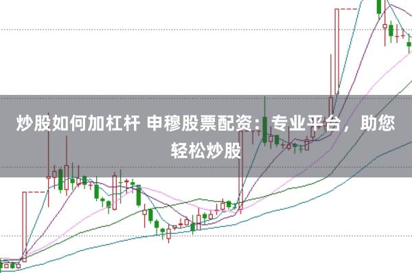 炒股如何加杠杆 申穆股票配资:专业平台,助您轻松炒股