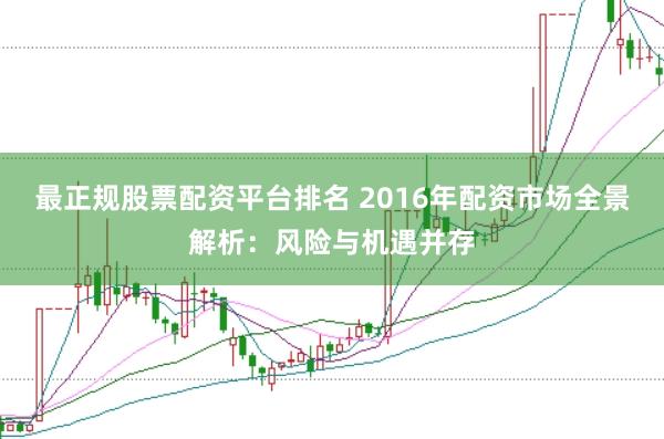 最正规股票配资平台排名 2016年配资市场全景解析：风险与机遇并存