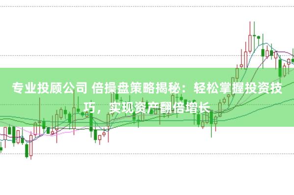 专业投顾公司 倍操盘策略揭秘：轻松掌握投资技巧，实现资产翻倍增长