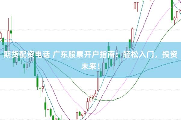 期货配资电话 广东股票开户指南:轻松入门,投资未来!