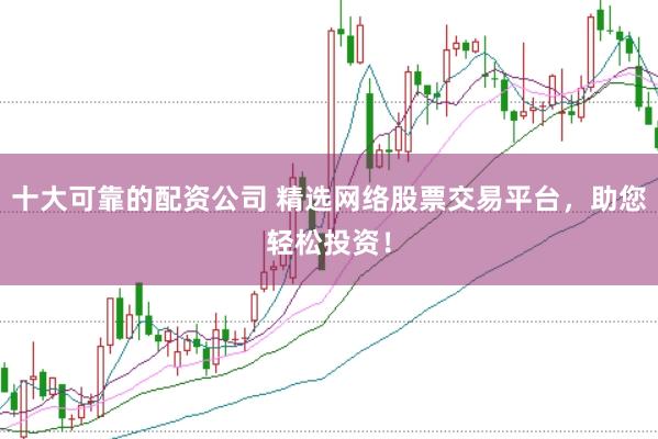 十大可靠的配资公司 精选网络股票交易平台,助您轻松投资!
