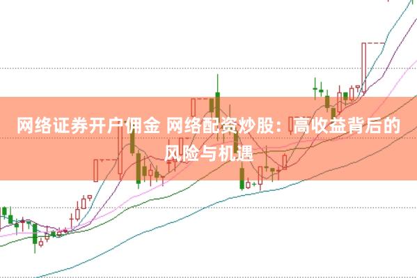 网络证券开户佣金 网络配资炒股:高收益背后的风险与机遇